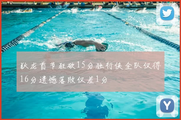 狄龙首节狂砍15分独行侠全队仅得16分遗憾落败仅差1分