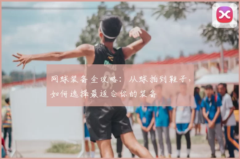 网球装备全攻略：从球拍到鞋子，如何选择最适合你的装备