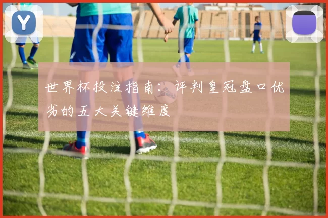 世界杯投注指南:评判皇冠盘口优劣的五大关键维度