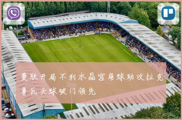 曼联开局不利水晶宫角球助攻拉克鲁瓦头球破门领先