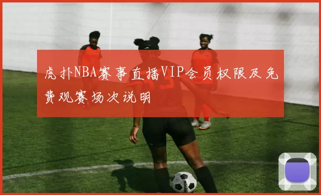 虎扑NBA赛事直播VIP会员权限及免费观赛场次说明