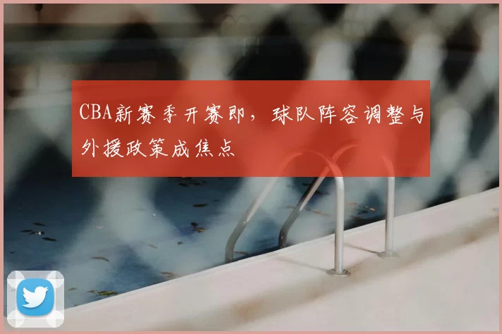 CBA新赛季开赛即，球队阵容调整与外援政策成焦点