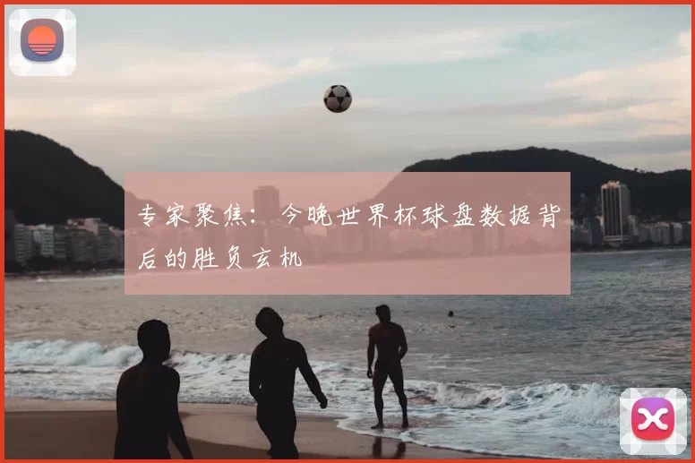专家聚焦:今晚世界杯球盘数据背后的胜负玄机
