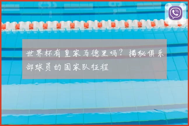 世界杯有皇家马德里吗?揭秘俱乐部球员的国家队征程