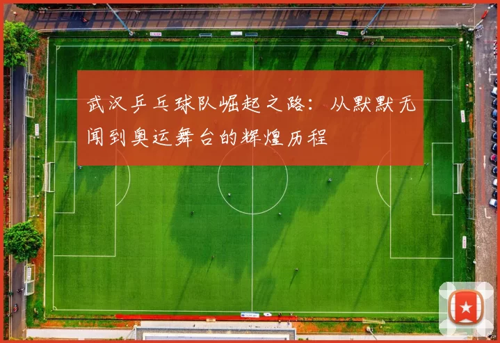 武汉乒乓球队崛起之路：从默默无闻到奥运舞台的辉煌历程