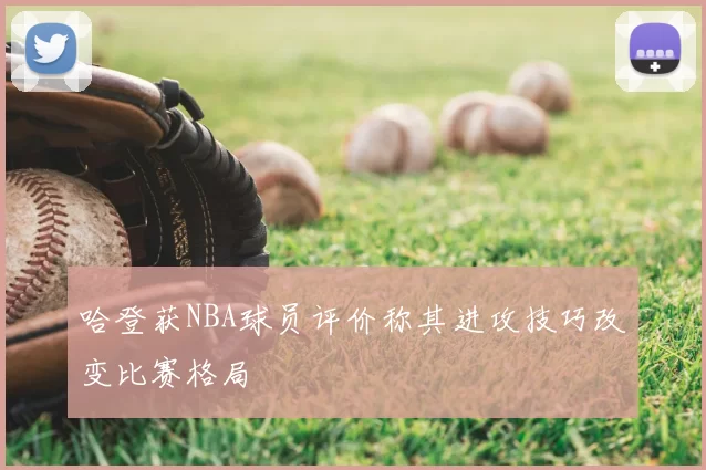 哈登获NBA球员评价称其进攻技巧改变比赛格局