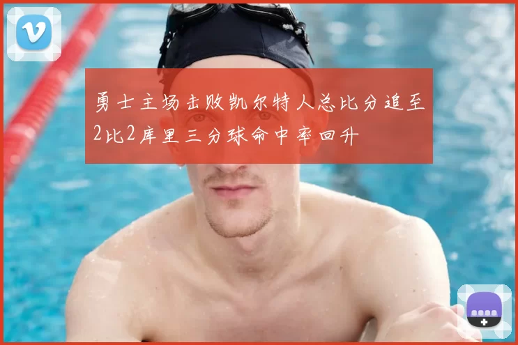 勇士主场击败凯尔特人总比分追至2比2库里三分球命中率回升