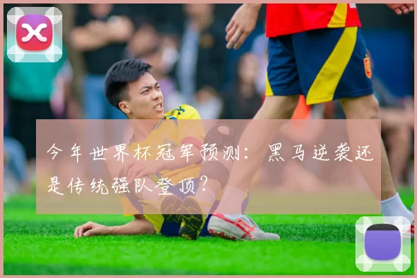 今年世界杯冠军预测：黑马逆袭还是传统强队登顶？