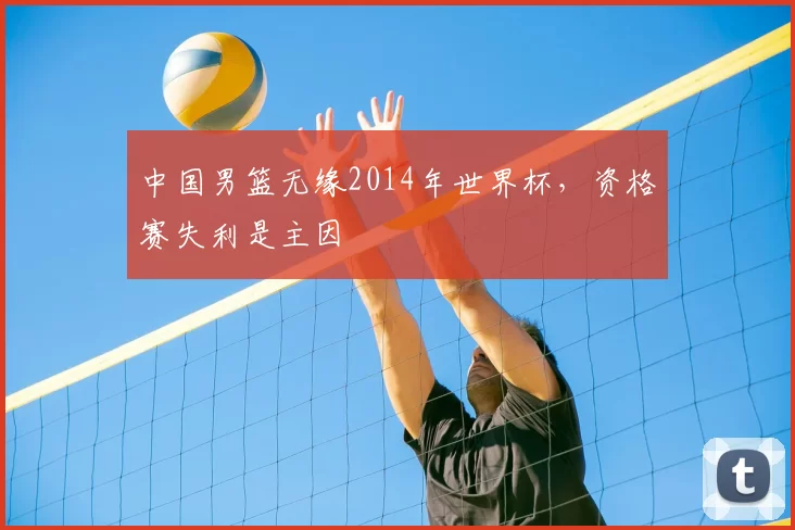 中国男篮无缘2014年世界杯，资格赛失利是主因
