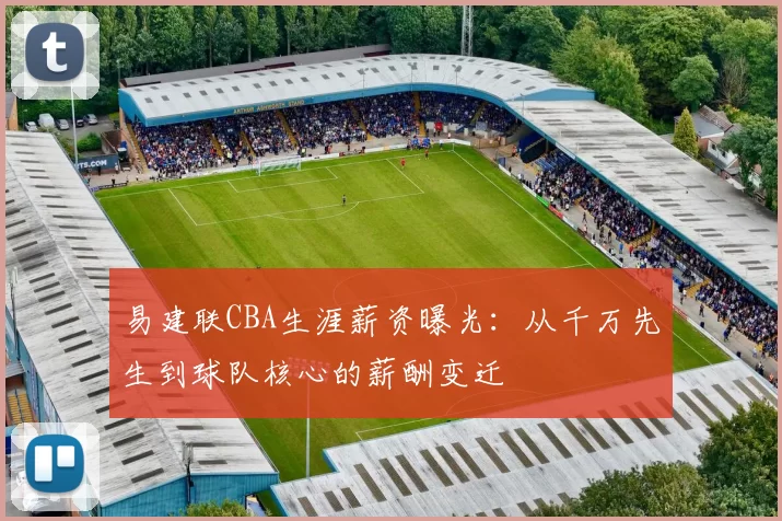 易建联CBA生涯薪资曝光：从千万先生到球队核心的薪酬变迁