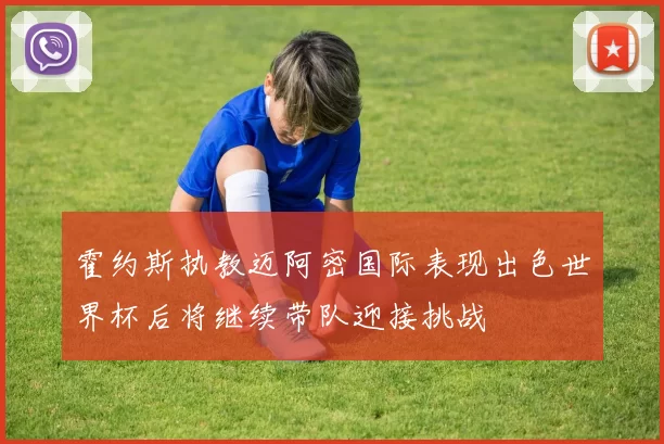 霍约斯执教迈阿密国际表现出色世界杯后将继续带队迎接挑战