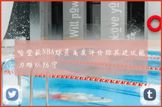 哈登获NBA球员高度评价称其进攻能力难以防守