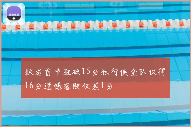 狄龙首节狂砍15分独行侠全队仅得16分遗憾落败仅差1分