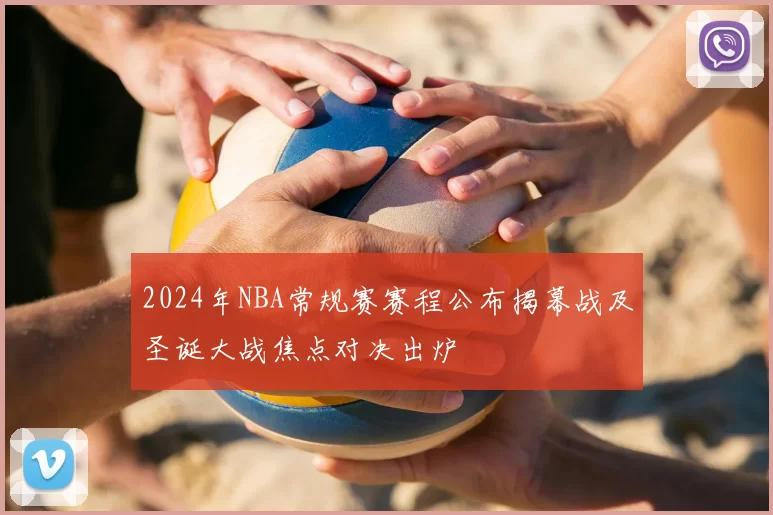 2024年NBA常规赛赛程公布揭幕战及圣诞大战焦点对决出炉