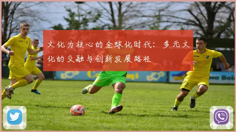 文化为核心的全球化时代：多元文化的交融与创新发展路径