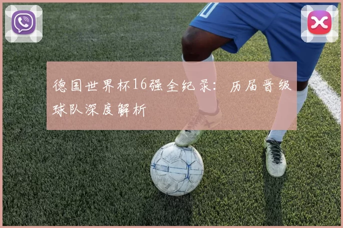 德国世界杯16强全纪录：历届晋级球队深度解析