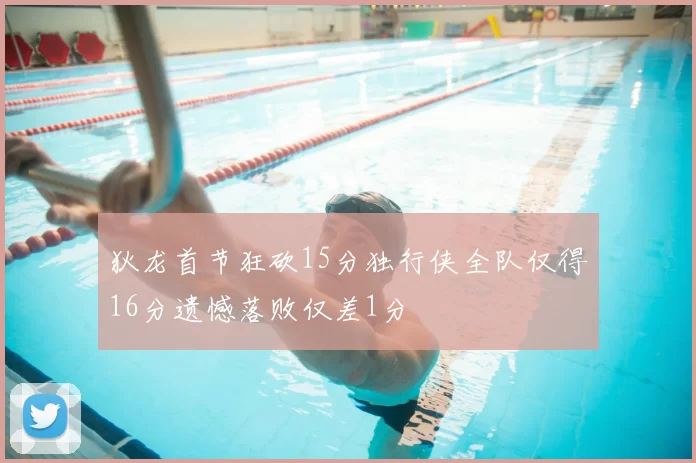 狄龙首节狂砍15分独行侠全队仅得16分遗憾落败仅差1分