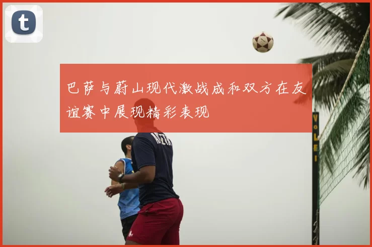 巴萨与蔚山现代激战成和双方在友谊赛中展现精彩表现