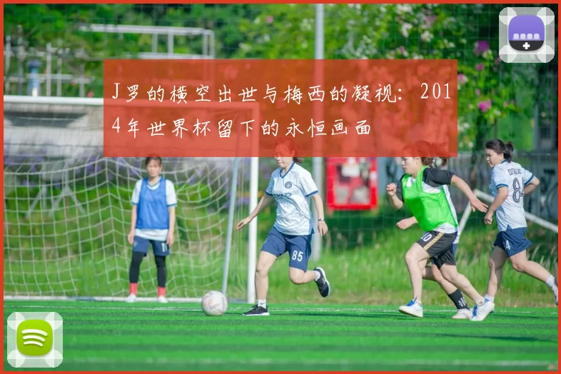J罗的横空出世与梅西的凝视：2014年世界杯留下的永恒画面