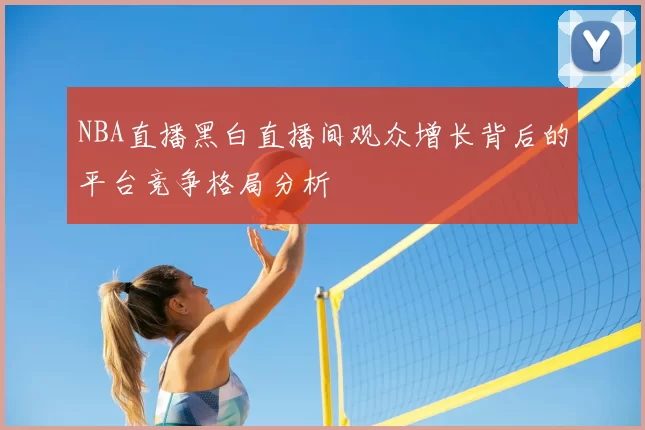 NBA直播黑白直播间观众增长背后的平台竞争格局分析