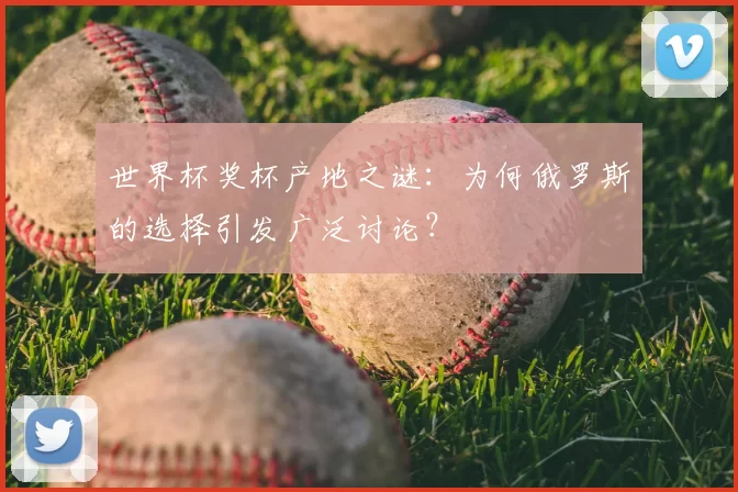 世界杯奖杯产地之谜：为何俄罗斯的选择引发广泛讨论？