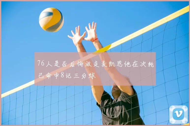76人是否后悔放走麦凯恩他在次轮已命中8记三分球