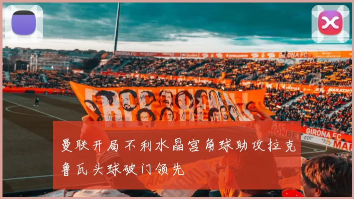 曼联开局不利水晶宫角球助攻拉克鲁瓦头球破门领先