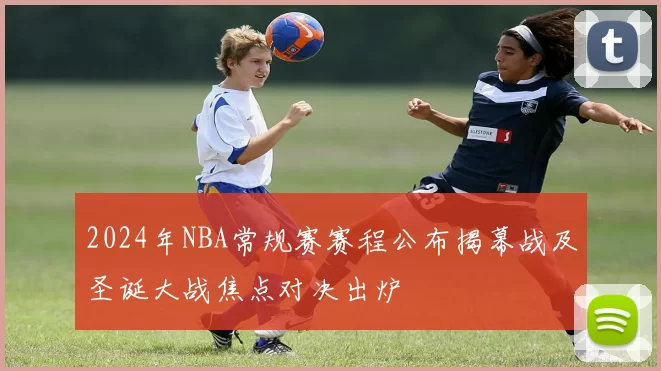 2024年NBA常规赛赛程公布揭幕战及圣诞大战焦点对决出炉