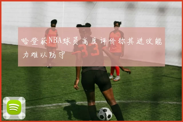 哈登获NBA球员高度评价称其进攻能力难以防守