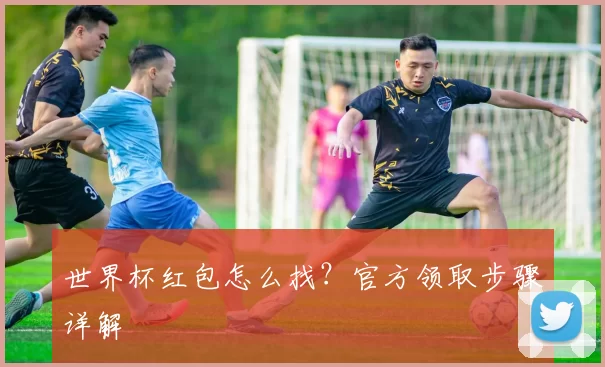 世界杯红包怎么找？官方领取步骤详解