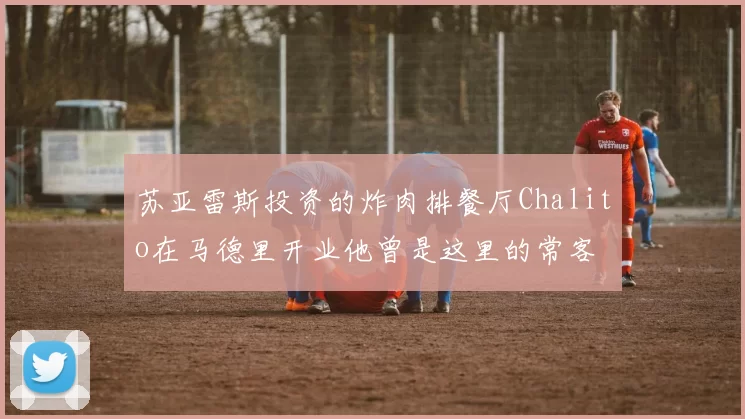 苏亚雷斯投资的炸肉排餐厅Chalito在马德里开业他曾是这里的常客