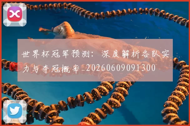 世界杯冠军预测：深度解析各队实力与夺冠概率_20260609091300