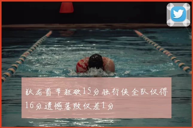 狄龙首节狂砍15分独行侠全队仅得16分遗憾落败仅差1分