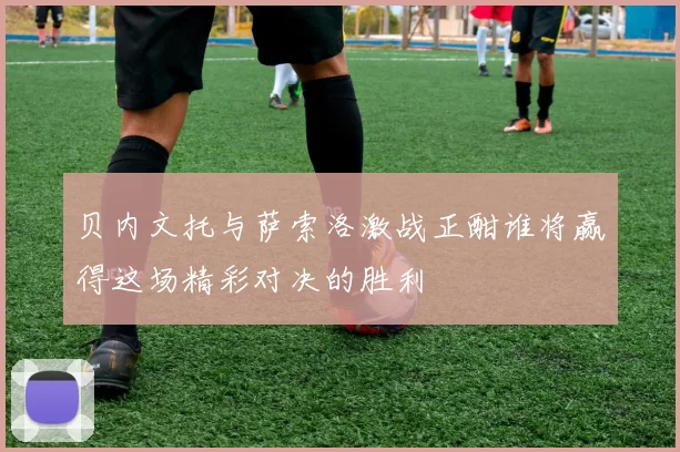 贝内文托与萨索洛激战正酣谁将赢得这场精彩对决的胜利