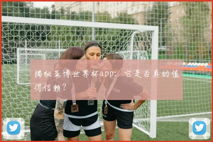 揭秘亚博世界杯app：它是否真的值得信赖？