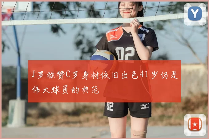 J罗称赞C罗身材依旧出色41岁仍是伟大球员的典范