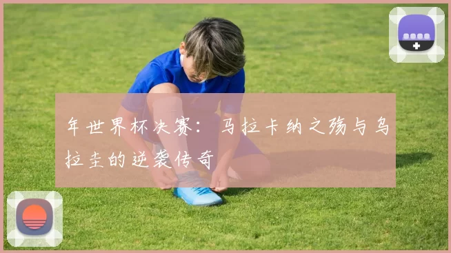 年世界杯决赛：马拉卡纳之殇与乌拉圭的逆袭传奇