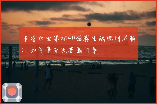 卡塔尔世界杯40强赛出线规则详解：如何争夺决赛圈门票